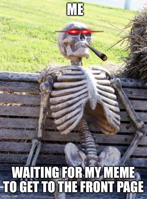 Waiting Skeleton | ME; WAITING FOR MY MEME TO GET TO THE FRONT PAGE | image tagged in memes,waiting skeleton | made w/ Imgflip meme maker