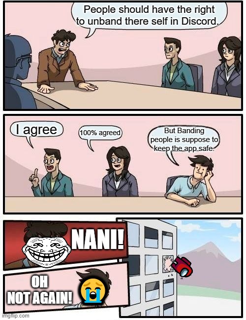Discord Meeting be like | People should have the right to unband there self in Discord. 100% agreed; I agree; But Banding people is suppose to keep the app safe. NANI! 😭; OH NOT AGAIN! | image tagged in memes,boardroom meeting suggestion,discord | made w/ Imgflip meme maker