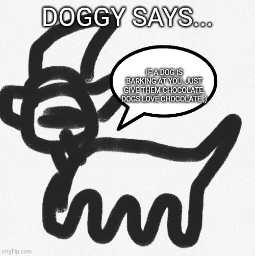 Doggy says ep 4 | DOGGY SAYS... IF A DOG IS BARKING AT YOU, JUST GIVE THEM CHOCOLATE, DOGS LOVE CHOCOLATE ;) | image tagged in doggy says | made w/ Imgflip meme maker