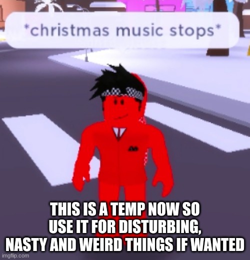 LMFAO i love this now | THIS IS A TEMP NOW SO USE IT FOR DISTURBING, NASTY AND WEIRD THINGS IF WANTED | image tagged in christmas music stops | made w/ Imgflip meme maker