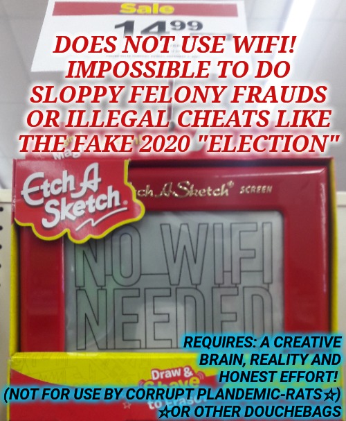 Sketchy Etchy | DOES NOT USE WIFI! 
IMPOSSIBLE TO DO SLOPPY FELONY FRAUDS OR ILLEGAL CHEATS LIKE THE FAKE 2020 "ELECTION"; REQUIRES: A CREATIVE BRAIN, REALITY AND HONEST EFFORT! 
(NOT FOR USE BY CORRUPT PLANDEMIC-RATS☆)
☆OR OTHER DOUCHEBAGS | image tagged in treason,election fraud,voter fraud,bullshit,embarrassed,trump won 2020 | made w/ Imgflip meme maker