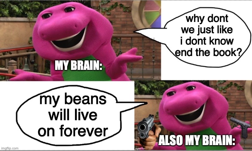 writing a book | why dont we just like i dont know  end the book? MY BRAIN:; my beans will live on forever; ALSO MY BRAIN: | image tagged in barney gun | made w/ Imgflip meme maker