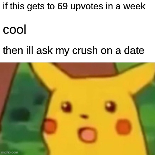 Surprised Pikachu | if this gets to 69 upvotes in a week; cool; then ill ask my crush on a date | image tagged in memes,surprised pikachu | made w/ Imgflip meme maker