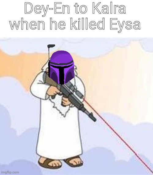 We understand that you hate him but you didn't have to torture him with fire and electricity. Wait, he slaughtered millions of p | Dey-En to Kalra when he killed Eysa | image tagged in blank white template,god sniper family guy | made w/ Imgflip meme maker