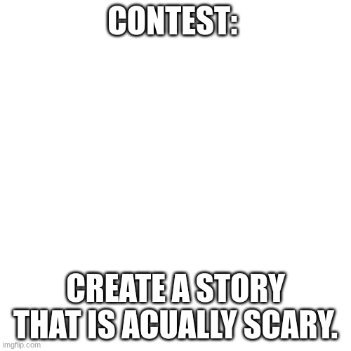 Blank Transparent Square | CONTEST:; CREATE A STORY THAT IS ACUALLY SCARY. | image tagged in memes,blank transparent square | made w/ Imgflip meme maker