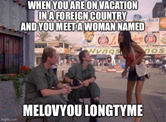 Melovyou Longtyme | WHEN YOU ARE ON VACATION IN A FOREIGN COUNTRY AND YOU MEET A WOMAN NAMED; MELOVYOU LONGTYME | image tagged in full metal jacket | made w/ Imgflip meme maker