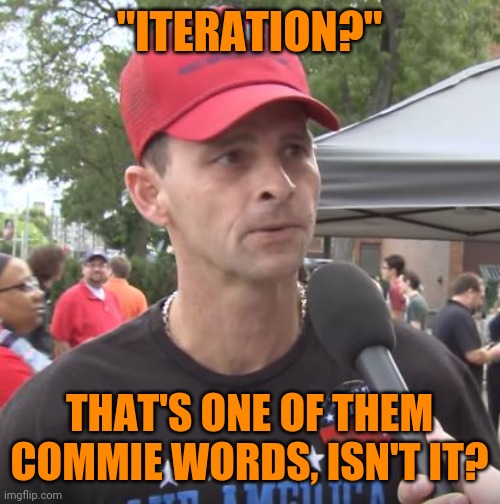 Trump supporter | "ITERATION?" THAT'S ONE OF THEM COMMIE WORDS, ISN'T IT? | image tagged in trump supporter | made w/ Imgflip meme maker