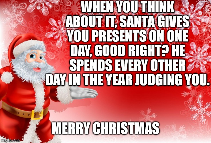 Christmas Santa blank  |  WHEN YOU THINK ABOUT IT, SANTA GIVES YOU PRESENTS ON ONE DAY, GOOD RIGHT? HE SPENDS EVERY OTHER DAY IN THE YEAR JUDGING YOU. MERRY CHRISTMAS | image tagged in christmas santa blank,think about it,judgement,how rude,merry,christmas | made w/ Imgflip meme maker