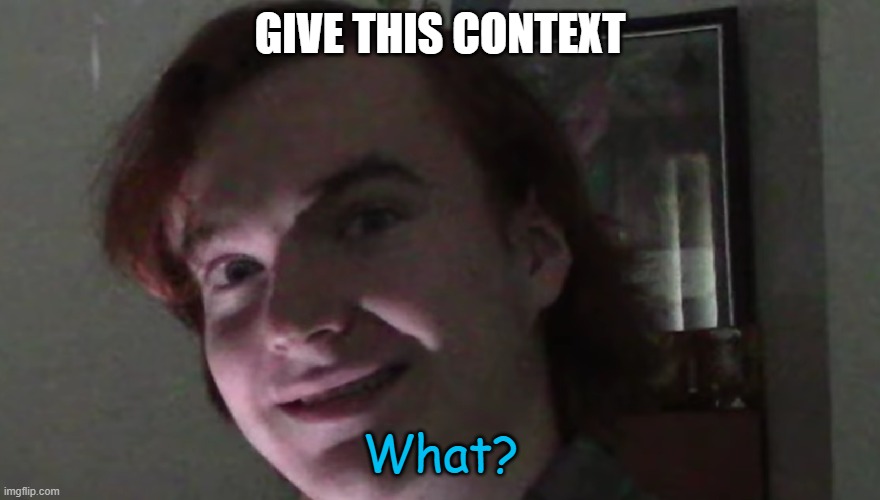 Tad ''What?'' | GIVE THIS CONTEXT | image tagged in tad ''what '' | made w/ Imgflip meme maker