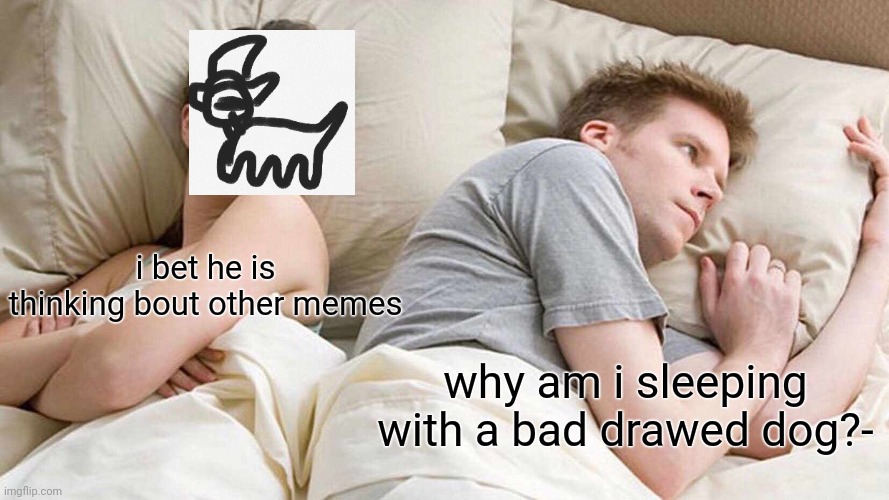 I Bet He's Thinking About Other Women | i bet he is thinking bout other memes; why am i sleeping with a bad drawed dog?- | image tagged in memes,i bet he's thinking about other women | made w/ Imgflip meme maker