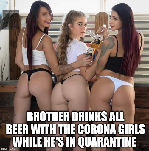 BROTHER DRINKS ALL BEER WITH THE CORONA GIRLS WHILE HE'S IN QUARANTINE | made w/ Imgflip meme maker