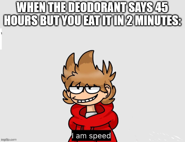 tord i am speed | WHEN THE DEODORANT SAYS 45 HOURS BUT YOU EAT IT IN 2 MINUTES: | image tagged in tord i am speed | made w/ Imgflip meme maker