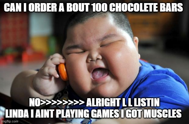 Fat Asian Kid | CAN I ORDER A BOUT 100 CHOCOLETE BARS; NO>>>>>>>> ALRIGHT L L LISTIN LINDA I AINT PLAYING GAMES I GOT MUSCLES | image tagged in fat asian kid | made w/ Imgflip meme maker