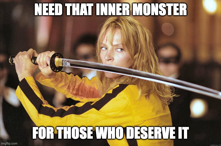 Kill Bill | NEED THAT INNER MONSTER; FOR THOSE WHO DESERVE IT | image tagged in kill bill | made w/ Imgflip meme maker