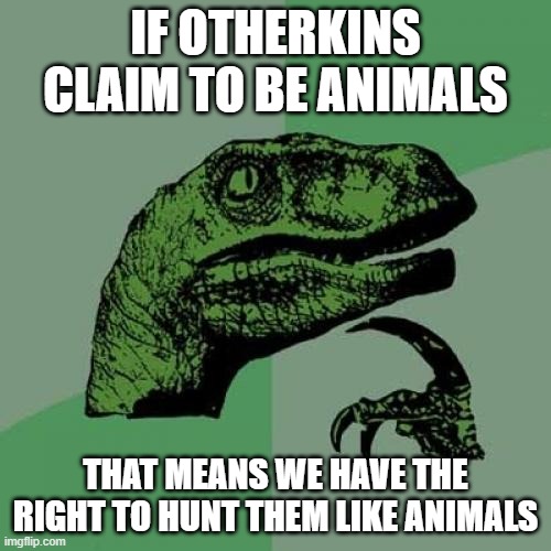 Otherkins suck | IF OTHERKINS CLAIM TO BE ANIMALS; THAT MEANS WE HAVE THE RIGHT TO HUNT THEM LIKE ANIMALS | image tagged in memes,philosoraptor | made w/ Imgflip meme maker