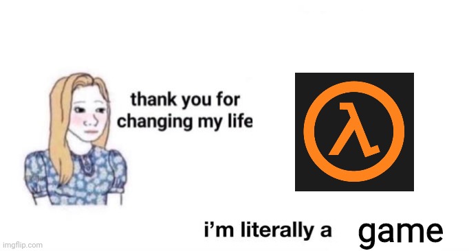 thank you valve | game | image tagged in thank you for changing my life | made w/ Imgflip meme maker