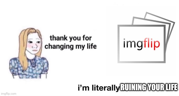 thank you for changing my life | RUINING YOUR LIFE | image tagged in thank you for changing my life | made w/ Imgflip meme maker