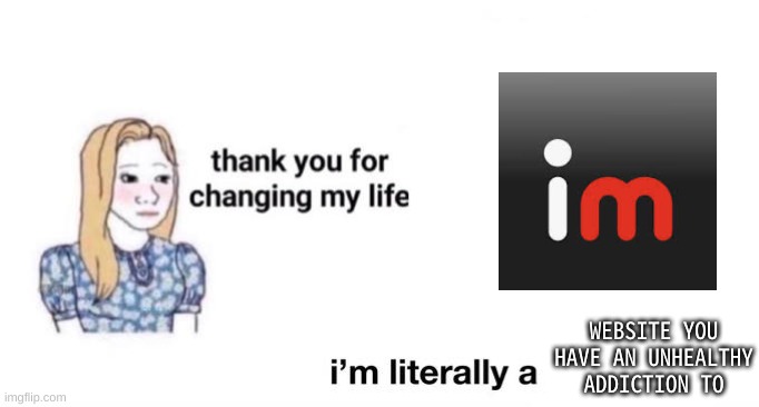 .-. | WEBSITE YOU HAVE AN UNHEALTHY ADDICTION TO | image tagged in thank you for changing my life | made w/ Imgflip meme maker