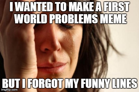 Now THAT'S my First World Problem! | I WANTED TO MAKE A FIRST WORLD PROBLEMS MEME BUT I FORGOT MY FUNNY LINES | image tagged in memes,first world problems | made w/ Imgflip meme maker