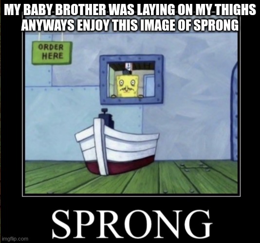 Sprong | MY BABY BROTHER WAS LAYING ON MY THIGHS
ANYWAYS ENJOY THIS IMAGE OF SPRONG | image tagged in sprong | made w/ Imgflip meme maker