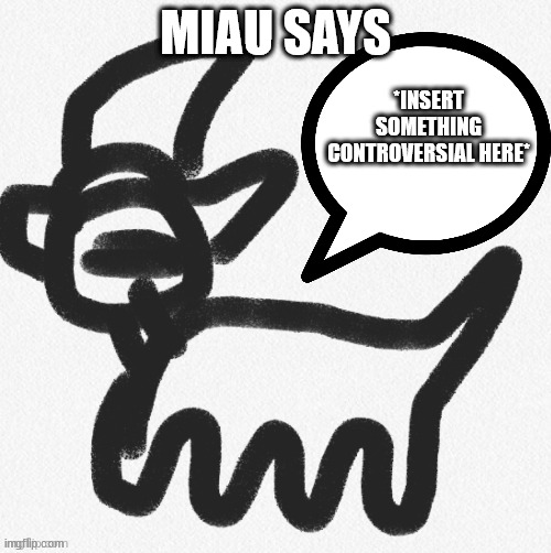 MIAU SAYS; *INSERT SOMETHING CONTROVERSIAL HERE* | made w/ Imgflip meme maker