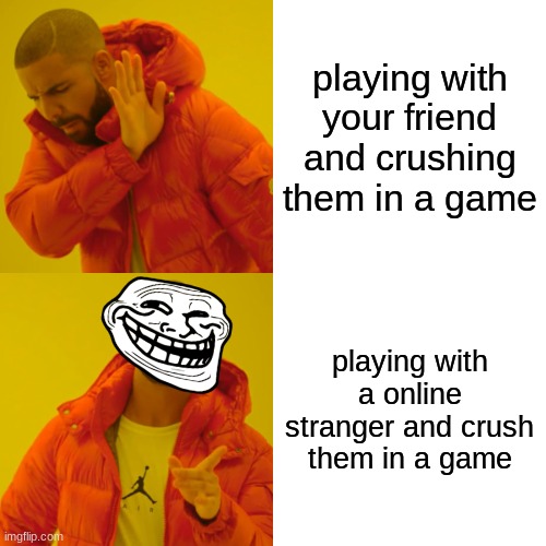 it makes sense | playing with your friend and crushing them in a game; playing with a online stranger and crush them in a game | image tagged in memes,drake hotline bling | made w/ Imgflip meme maker