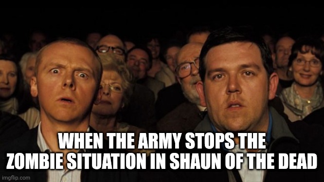 Who expected Shaun of the Dad's ending? | WHEN THE ARMY STOPS THE ZOMBIE SITUATION IN SHAUN OF THE DEAD | image tagged in hot fuzz theatre | made w/ Imgflip meme maker