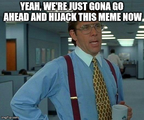 That Would Be Great Meme | YEAH, WE'RE JUST GONA GO AHEAD AND HIJACK THIS MEME NOW | image tagged in memes,that would be great | made w/ Imgflip meme maker