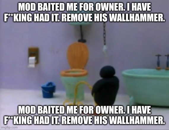 we do a little trolling | MOD BAITED ME FOR OWNER. I HAVE F**KING HAD IT. REMOVE HIS WALLHAMMER. MOD BAITED ME FOR OWNER. I HAVE F**KING HAD IT. REMOVE HIS WALLHAMMER. | made w/ Imgflip meme maker