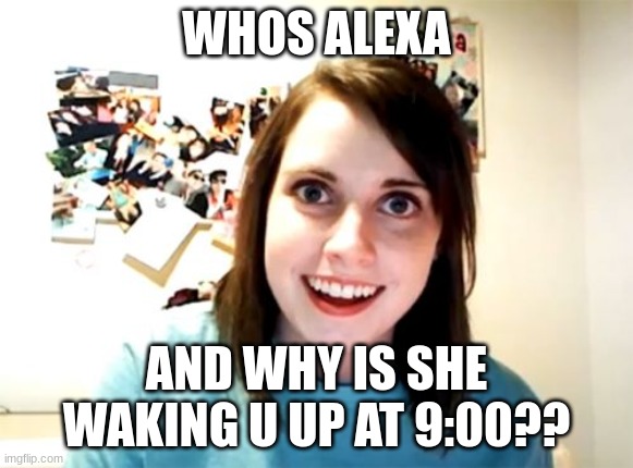 Overly Attached Girlfriend | WHOS ALEXA; AND WHY IS SHE WAKING U UP AT 9:00?? | image tagged in memes,overly attached girlfriend | made w/ Imgflip meme maker