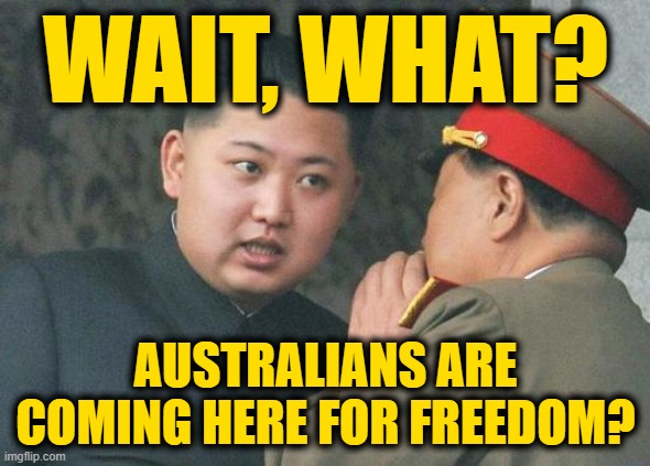 Oh How the Turntables Have Turned | WAIT, WHAT? AUSTRALIANS ARE COMING HERE FOR FREEDOM? | image tagged in kim jong un | made w/ Imgflip meme maker