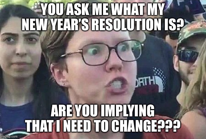 LOL | YOU ASK ME WHAT MY NEW YEAR’S RESOLUTION IS? ARE YOU IMPLYING THAT I NEED TO CHANGE??? | image tagged in triggered liberal | made w/ Imgflip meme maker