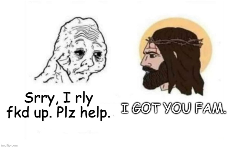 Stop giving me your toughest battles | I GOT YOU FAM. Srry, I rly fkd up. Plz help. | image tagged in stop giving me your toughest battles,jesus,jesus christ,chad,i'm sorry,please help me | made w/ Imgflip meme maker