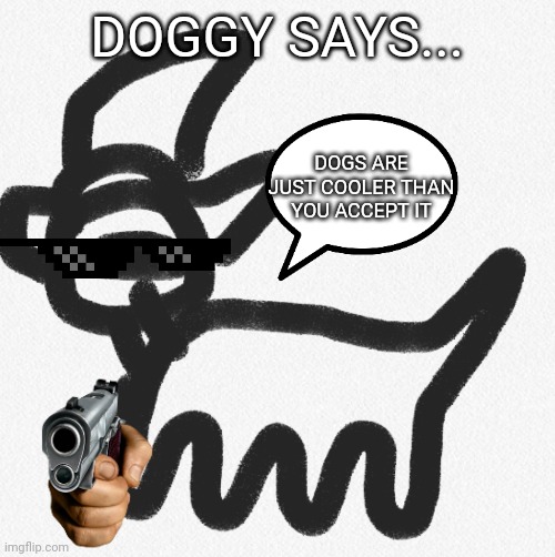 Doggy says... | DOGGY SAYS... DOGS ARE JUST COOLER THAN YOU ACCEPT IT | image tagged in doggy says | made w/ Imgflip meme maker