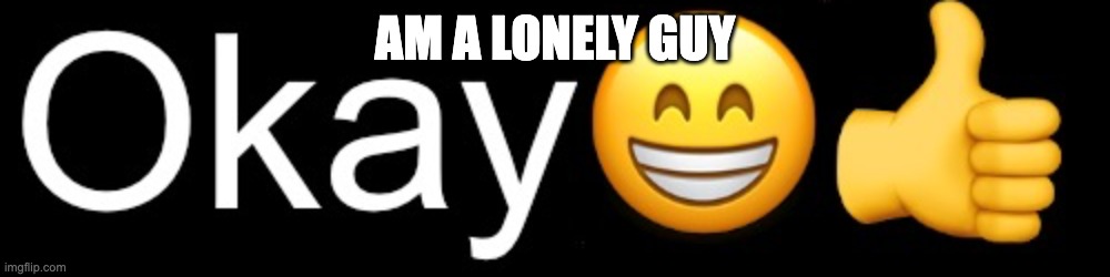 Okay?? | AM A LONELY GUY | image tagged in okay | made w/ Imgflip meme maker