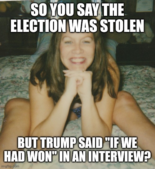 bimbo MILF | SO YOU SAY THE ELECTION WAS STOLEN; BUT TRUMP SAID "IF WE HAD WON" IN AN INTERVIEW? | image tagged in bimbo milf | made w/ Imgflip meme maker