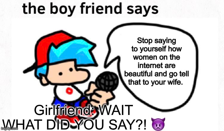Boyfriend Says Episode 6 :) | Stop saying to yourself how women on the internet are beautiful and go tell that to your wife. Girlfriend: WAIT WHAT DID YOU SAY?! 👿 | image tagged in the boyfriend says | made w/ Imgflip meme maker
