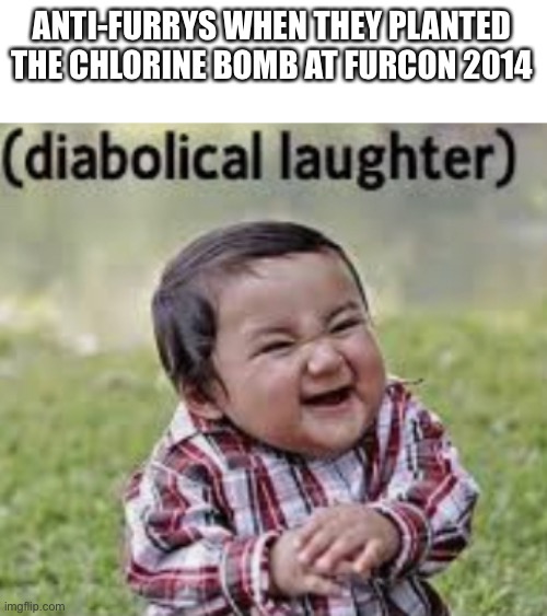 Learn to laugh | ANTI-FURRYS WHEN THEY PLANTED THE CHLORINE BOMB AT FURCON 2014 | image tagged in furry,anti furry,furry memes,the furry fandom,gas | made w/ Imgflip meme maker