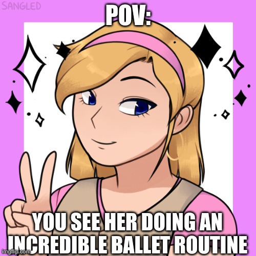 enjoy this roleplay! | POV:; YOU SEE HER DOING AN INCREDIBLE BALLET ROUTINE | made w/ Imgflip meme maker