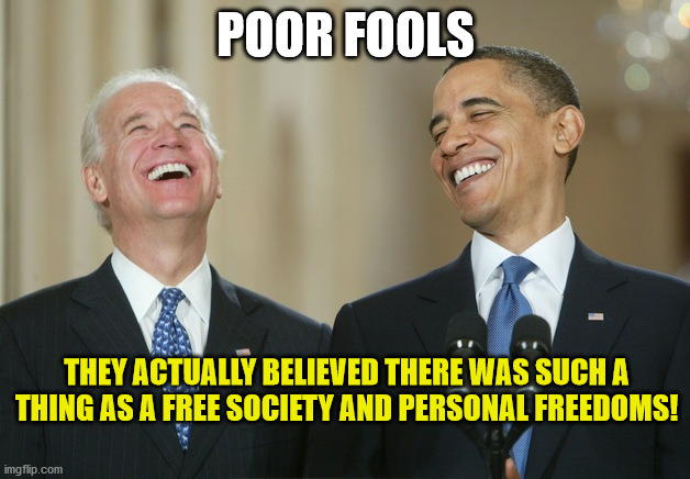 Biden Obama laugh | POOR FOOLS THEY ACTUALLY BELIEVED THERE WAS SUCH A THING AS A FREE SOCIETY AND PERSONAL FREEDOMS! | image tagged in biden obama laugh | made w/ Imgflip meme maker