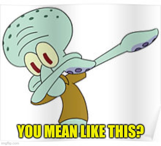 Dabbing Squidward | YOU MEAN LIKE THIS? | image tagged in dabbing squidward | made w/ Imgflip meme maker