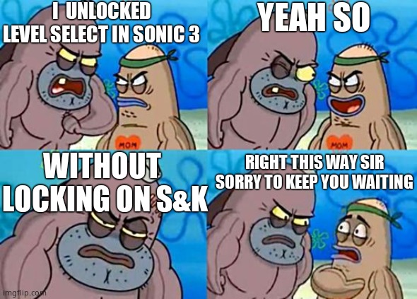 It is HARD without Sonic & Knuckles | I  UNLOCKED LEVEL SELECT IN SONIC 3; YEAH SO; WITHOUT  LOCKING ON S&K; RIGHT THIS WAY SIR SORRY TO KEEP YOU WAITING | image tagged in welcome to the salty spitoon | made w/ Imgflip meme maker