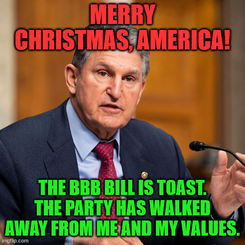 Joe Manchin | MERRY CHRISTMAS, AMERICA! THE BBB BILL IS TOAST.
THE PARTY HAS WALKED AWAY FROM ME AND MY VALUES. | image tagged in joe manchin | made w/ Imgflip meme maker