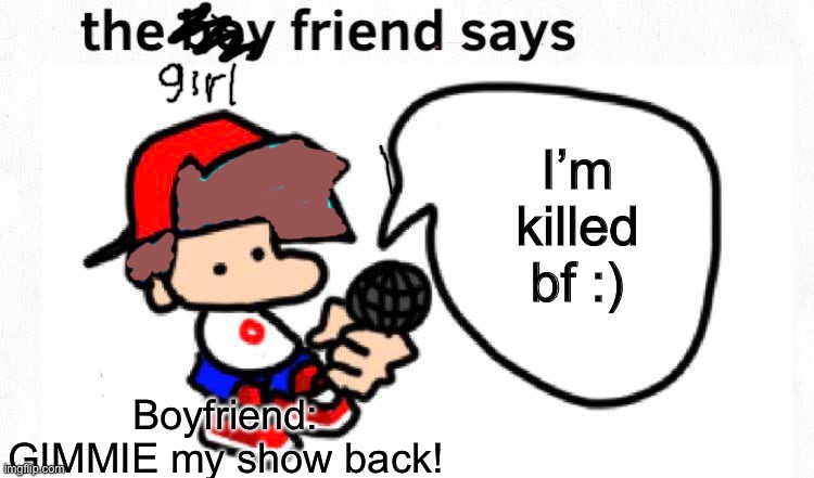 Girlfriend Says Episode 1 :) | I’m killed bf :); Boyfriend: GIMMIE my show back! | image tagged in the boyfriend says | made w/ Imgflip meme maker