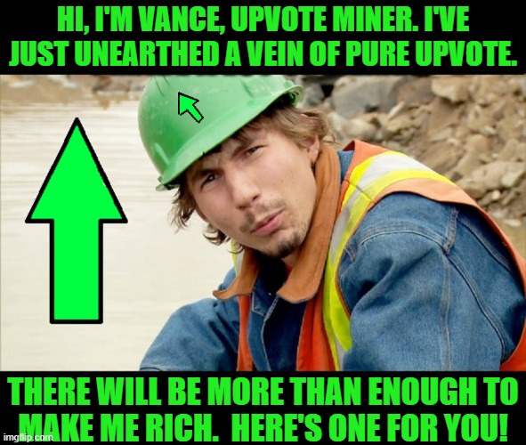 Upvotes Should Be Awarded to Great Memes! | HI, I'M VANCE, UPVOTE MINER. I'VE JUST UNEARTHED A VEIN OF PURE UPVOTE. THERE WILL BE MORE THAN ENOUGH TO
MAKE ME RICH.  HERE'S ONE FOR YOU! | image tagged in vince vance,upvotes,imgflip users,memes,upvote fairy,imgflip community | made w/ Imgflip meme maker