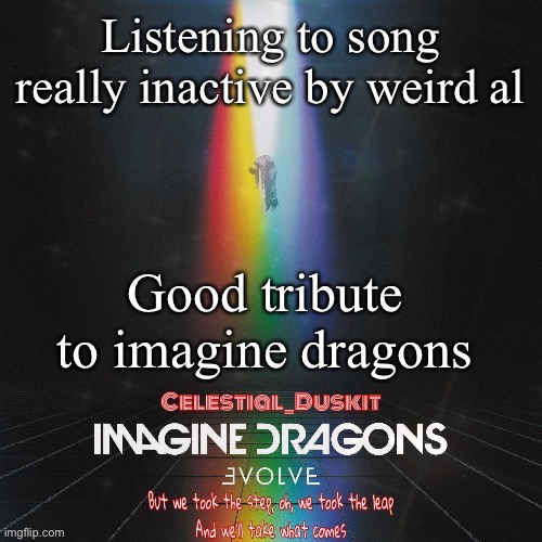 Funny song.  Listen to it | Listening to song really inactive by weird al; Good tribute to imagine dragons | image tagged in duskit s evolve temp ty suga | made w/ Imgflip meme maker