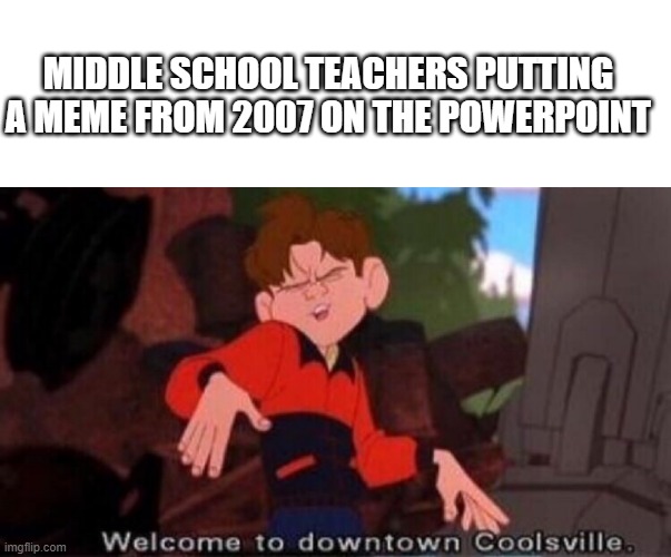 MIDDLE SCHOOL TEACHERS PUTTING A MEME FROM 2007 ON THE POWERPOINT | image tagged in memes,blank transparent square,welcome to downtown coolsville | made w/ Imgflip meme maker