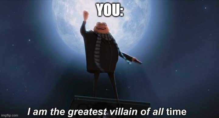 i am the greatest villain of all time | YOU: | image tagged in i am the greatest villain of all time | made w/ Imgflip meme maker