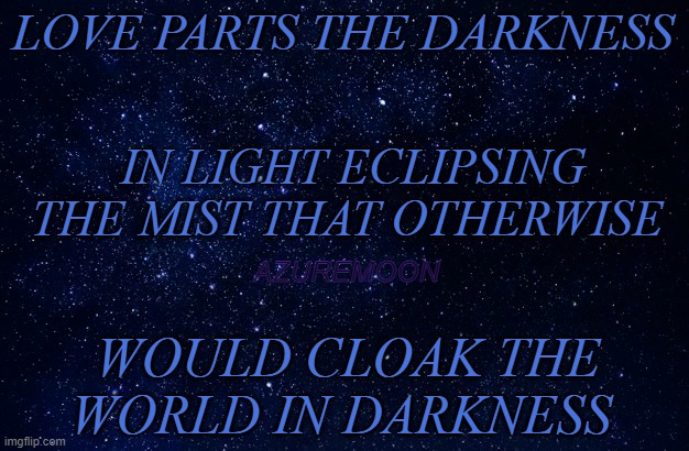 LIGHT IS THE SHIELD WE ALL SEEK |  LOVE PARTS THE DARKNESS; IN LIGHT ECLIPSING THE MIST THAT OTHERWISE; AZUREMOON; WOULD CLOAK THE WORLD IN DARKNESS | image tagged in true love,love wins,eclipse,darkness,inspire the people,inspirational memes | made w/ Imgflip meme maker