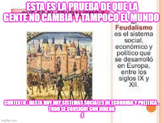 MEME | ESTA ES LA PRUEBA DE QUE LA GENTE NO CAMBIA Y TAMPOCO EL MUNDO; CONTEXTO : HASTA HOY HAY SISTEMAS SOCIALES DE ECONOMIA Y POLITICA . 
TODO SE CONSIGUE CON DINERO 
:( | image tagged in plantilla | made w/ Imgflip meme maker